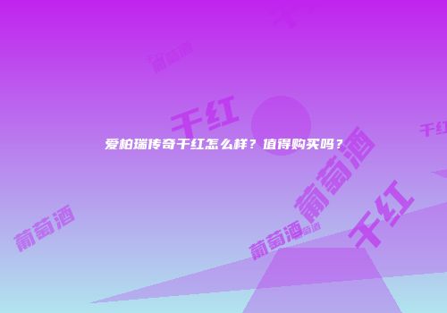 爱柏瑞传奇干红怎么样？值得购买吗？