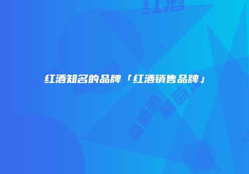 红酒知名的品牌「红酒销售品牌」