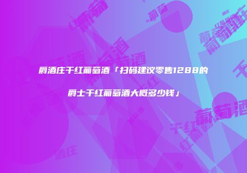 爵酒庄干红葡萄酒「扫码建议零售1288的爵士干红葡萄酒大概多少钱」