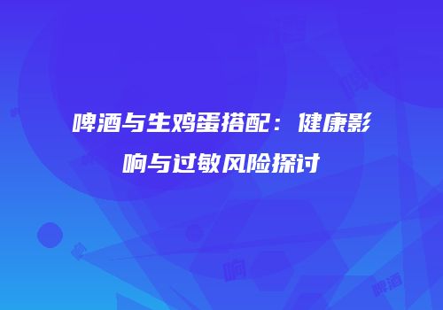 啤酒与生鸡蛋搭配：健康影响与过敏风险探讨