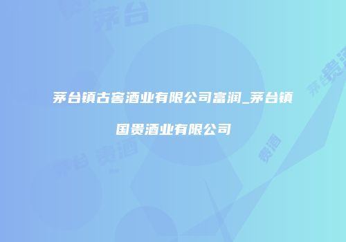 茅台镇古窖酒业有限公司富润_茅台镇国贵酒业有限公司