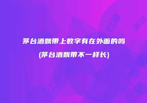 茅台酒飘带上数字有在外面的吗(茅台酒飘带不一样长)