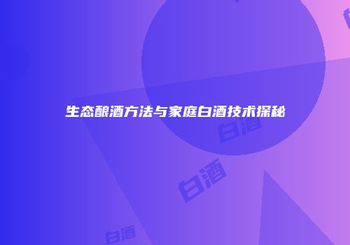 生态酿酒方法与家庭白酒技术探秘