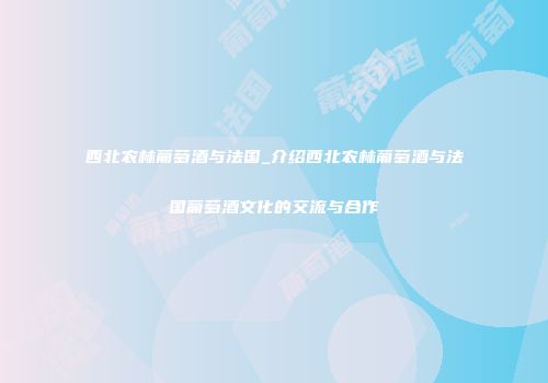 西北农林葡萄酒与法国_介绍西北农林葡萄酒与法国葡萄酒文化的交流与合作