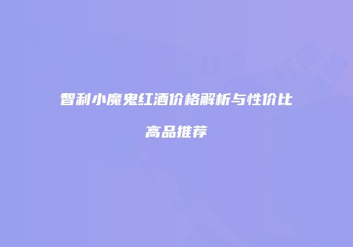 智利小魔鬼红酒价格解析与性价比高品推荐