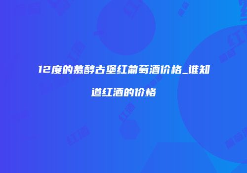 12度的慕醇古堡红葡萄酒价格_谁知道红酒的价格