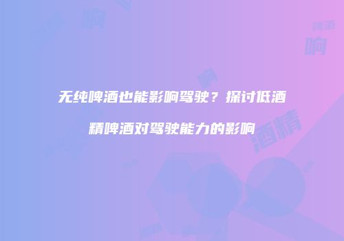 无纯啤酒也能影响驾驶？探讨低酒精啤酒对驾驶能力的影响