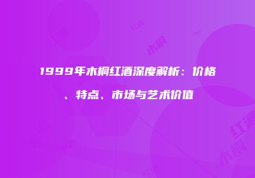 1999年木桐红酒深度解析：价格、特点、市场与艺术价值