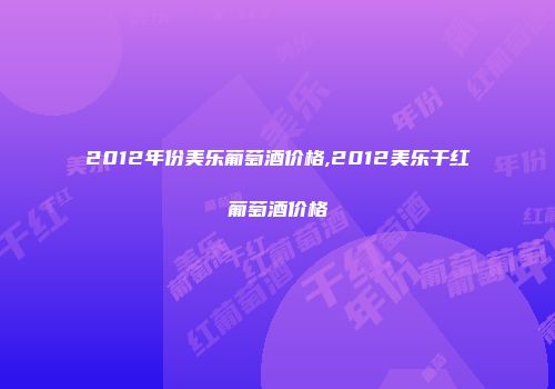 2012年份美乐葡萄酒价格,2012美乐干红葡萄酒价格