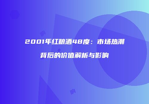 2001年红粮酒48度：市场热潮背后的价值解析与影响