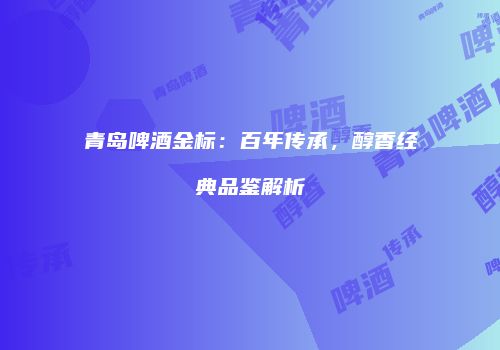 青岛啤酒金标：百年传承，醇香经典品鉴解析