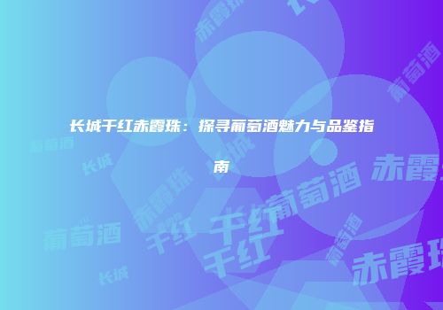 长城干红赤霞珠：探寻葡萄酒魅力与品鉴指南