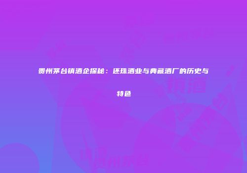 贵州茅台镇酒企探秘：还珠酒业与典藏酒厂的历史与特色