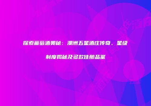 探索葡萄酒奥秘：澳洲五星酒庄传奇、星级制度揭秘及多款佳酿品鉴