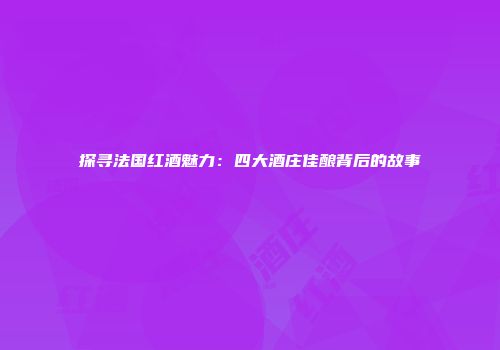 探寻法国红酒魅力：四大酒庄佳酿背后的故事