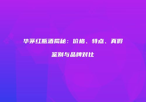 华茅红瓶酒揭秘：价格、特点、真假鉴别与品牌对比