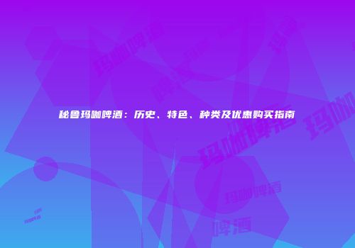 秘鲁玛咖啤酒：历史、特色、种类及优惠购买指南