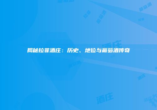 揭秘拉菲酒庄：历史、地位与葡萄酒传奇