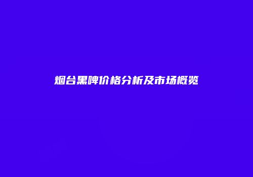 烟台黑啤价格分析及市场概览