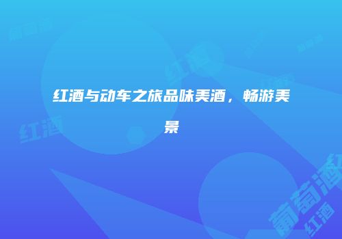 红酒与动车之旅品味美酒，畅游美景