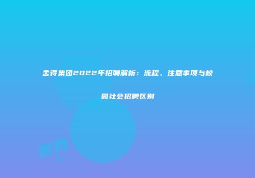 舍得集团2022年招聘解析：流程、注意事项与校园社会招聘区别