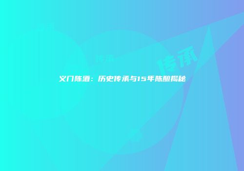 义门陈酒：历史传承与15年陈酿揭秘
