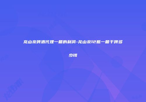 龙山泉啤酒代理一箱的利润-龙山泉12瓶一箱干啤多少钱