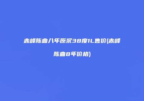 赤峰陈曲八年原浆38度1L售价(赤峰陈曲8年价格)