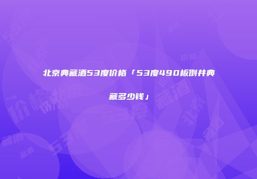 北京典藏酒53度价格「53度490板倒井典藏多少钱」