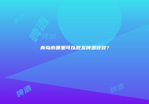 青岛市哪里可以批发啤酒袋袋？