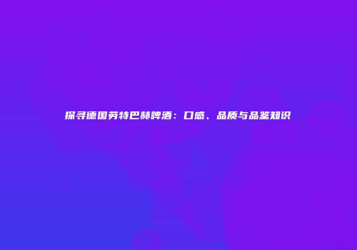 探寻德国劳特巴赫啤酒：口感、品质与品鉴知识