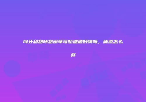 匈牙利甜咔甜蜜草莓奶油酒好喝吗，味道怎么样