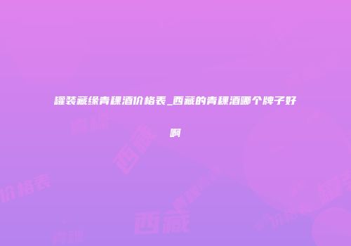 罐装藏缘青稞酒价格表_西藏的青稞酒哪个牌子好啊