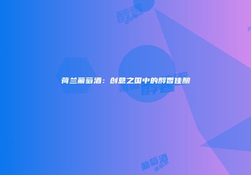 荷兰葡萄酒：创意之国中的醇香佳酿