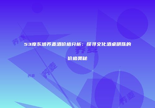 53度东坡荞麦酒价格分析：探寻文化酒桌明珠的价格奥秘