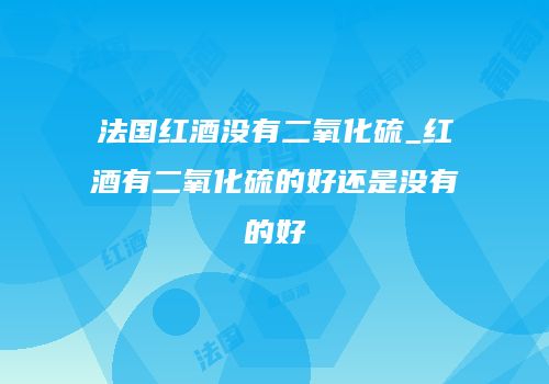 法国红酒没有二氧化硫_红酒有二氧化硫的好还是没有的好