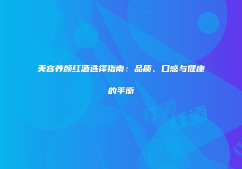 美容养颜红酒选择指南：品质、口感与健康的平衡