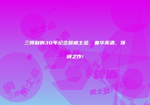 三得利响30年纪念版威士忌，奢华美酒，顶峰之作!