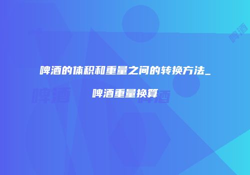 啤酒的体积和重量之间的转换方法_啤酒重量换算