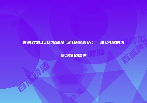 百威啤酒330ml规格与价格全解析：一箱24瓶的价格及促销信息