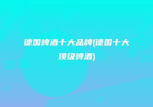 德国啤酒十大品牌(德国十大顶级啤酒)