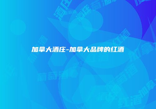 加拿大酒庄-加拿大品牌的红酒
