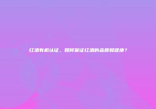 红酒有机认证，如何保证红酒的品质和健康？