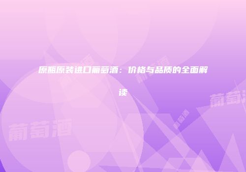 原瓶原装进口葡萄酒：价格与品质的全面解读
