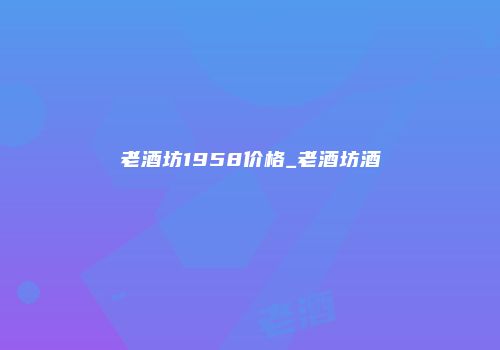 老酒坊1958价格_老酒坊酒