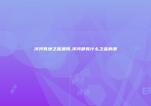 洋河有地之蓝酒吗,洋河都有什么之蓝的酒