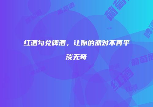 红酒勾兑啤酒，让你的派对不再平淡无奇