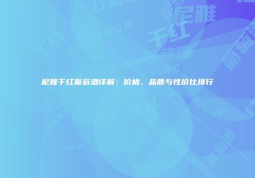 尼雅干红葡萄酒详解：价格、品质与性价比排行