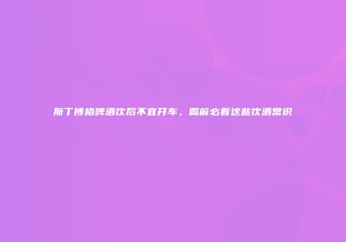 斯丁博格啤酒饮后不宜开车，喝前必看这些饮酒常识