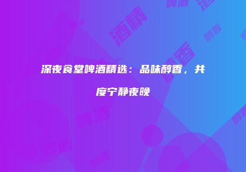 深夜食堂啤酒精选：品味醇香，共度宁静夜晚
